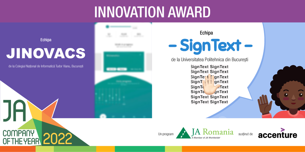 Signature Award: Innovation Award – susținut de Accenture România acordat în cadrul competiției JA Compania Anului 2022 echipelor Jinovacs (Colegiul Național de Informatică Tudor Vianu, București) și SignText (Universitatea Politehnica București)